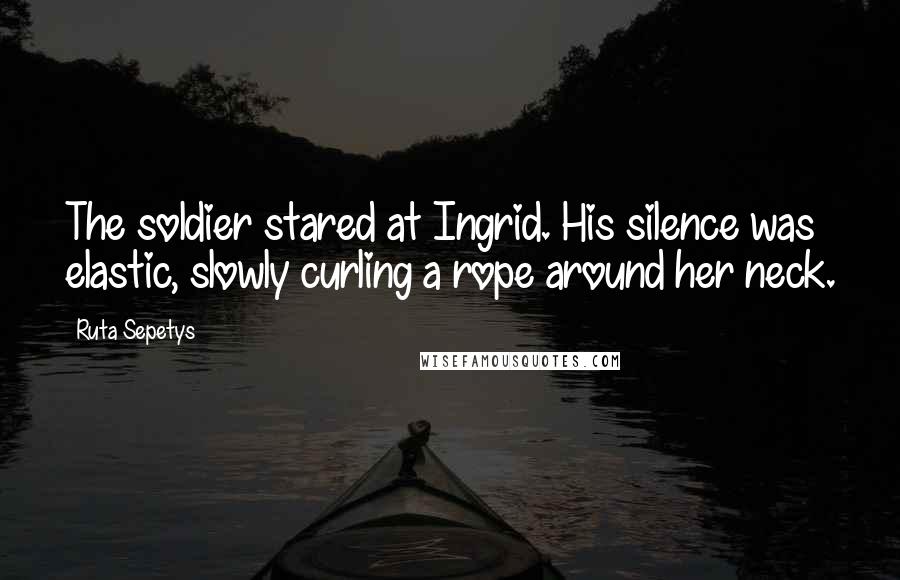Ruta Sepetys Quotes: The soldier stared at Ingrid. His silence was elastic, slowly curling a rope around her neck.