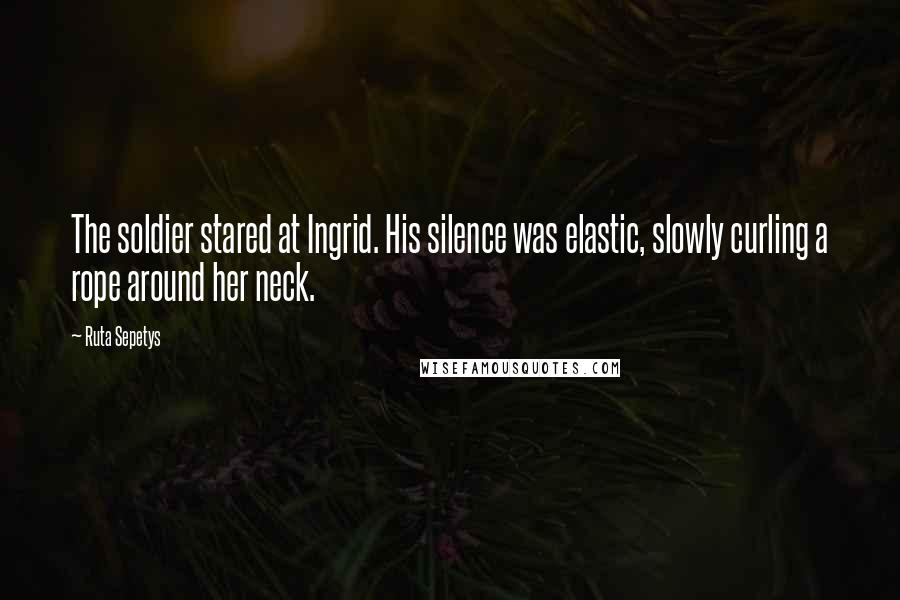 Ruta Sepetys Quotes: The soldier stared at Ingrid. His silence was elastic, slowly curling a rope around her neck.