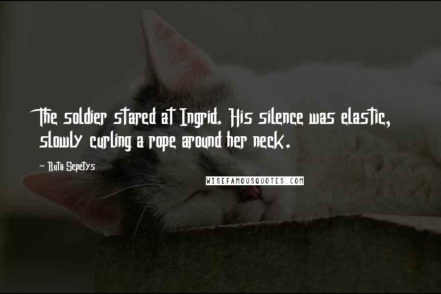 Ruta Sepetys Quotes: The soldier stared at Ingrid. His silence was elastic, slowly curling a rope around her neck.