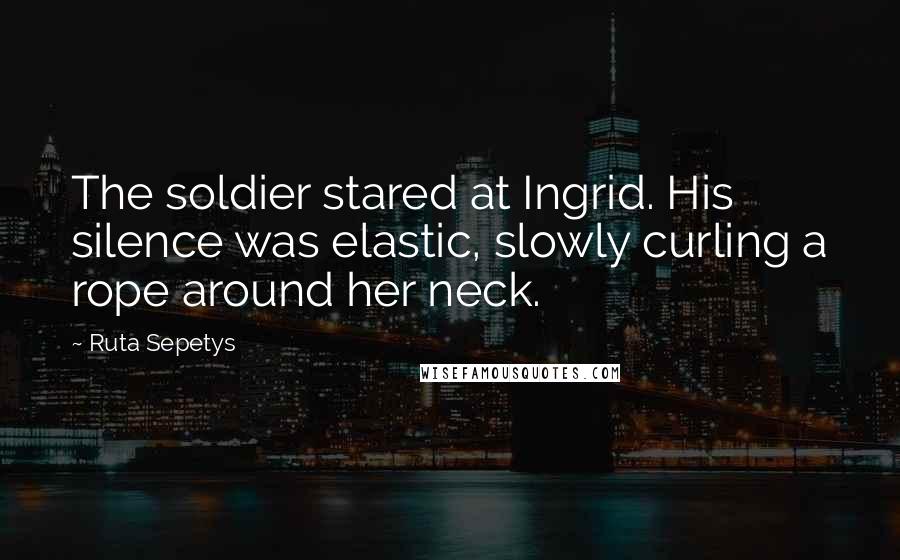 Ruta Sepetys Quotes: The soldier stared at Ingrid. His silence was elastic, slowly curling a rope around her neck.