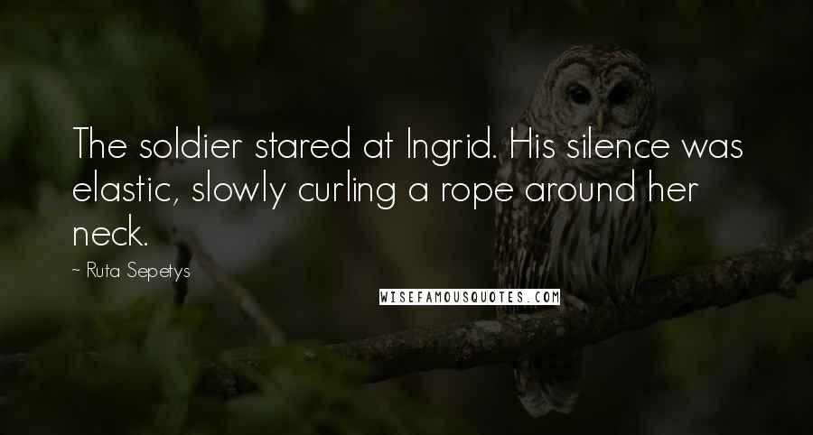 Ruta Sepetys Quotes: The soldier stared at Ingrid. His silence was elastic, slowly curling a rope around her neck.