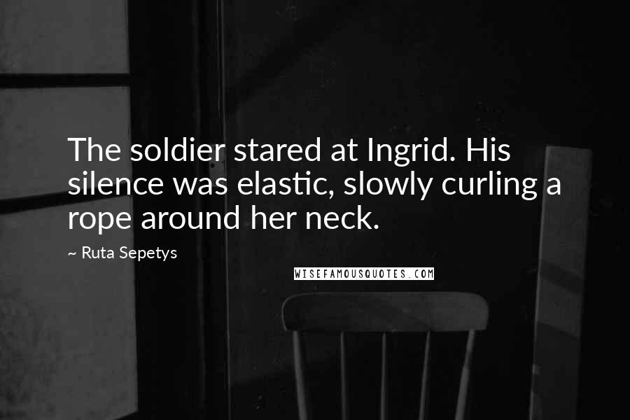 Ruta Sepetys Quotes: The soldier stared at Ingrid. His silence was elastic, slowly curling a rope around her neck.