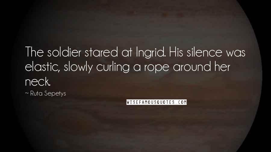 Ruta Sepetys Quotes: The soldier stared at Ingrid. His silence was elastic, slowly curling a rope around her neck.