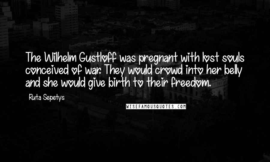 Ruta Sepetys Quotes: The Wilhelm Gustloff was pregnant with lost souls conceived of war. They would crowd into her belly and she would give birth to their freedom.
