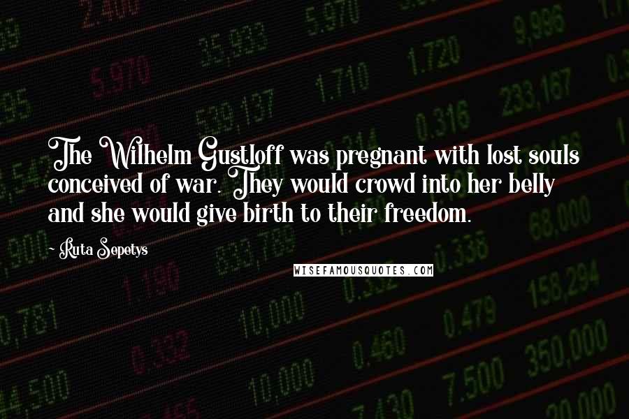 Ruta Sepetys Quotes: The Wilhelm Gustloff was pregnant with lost souls conceived of war. They would crowd into her belly and she would give birth to their freedom.