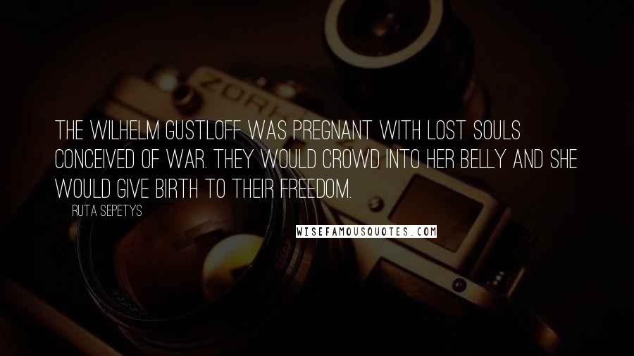 Ruta Sepetys Quotes: The Wilhelm Gustloff was pregnant with lost souls conceived of war. They would crowd into her belly and she would give birth to their freedom.