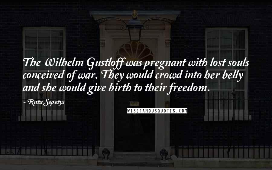 Ruta Sepetys Quotes: The Wilhelm Gustloff was pregnant with lost souls conceived of war. They would crowd into her belly and she would give birth to their freedom.