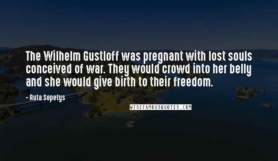Ruta Sepetys Quotes: The Wilhelm Gustloff was pregnant with lost souls conceived of war. They would crowd into her belly and she would give birth to their freedom.