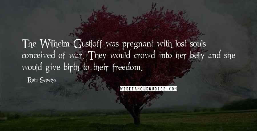 Ruta Sepetys Quotes: The Wilhelm Gustloff was pregnant with lost souls conceived of war. They would crowd into her belly and she would give birth to their freedom.