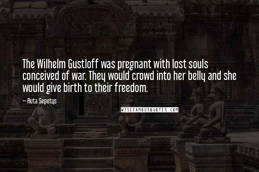 Ruta Sepetys Quotes: The Wilhelm Gustloff was pregnant with lost souls conceived of war. They would crowd into her belly and she would give birth to their freedom.