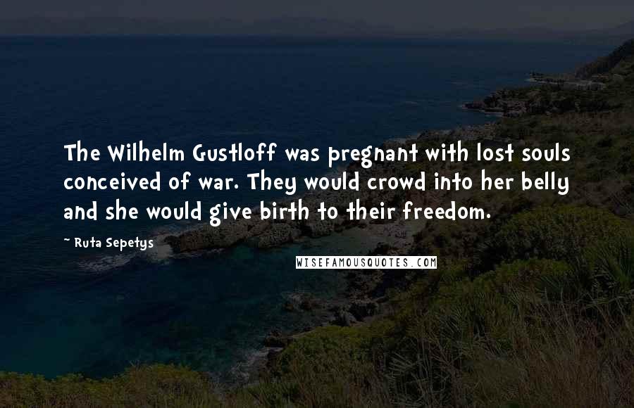 Ruta Sepetys Quotes: The Wilhelm Gustloff was pregnant with lost souls conceived of war. They would crowd into her belly and she would give birth to their freedom.