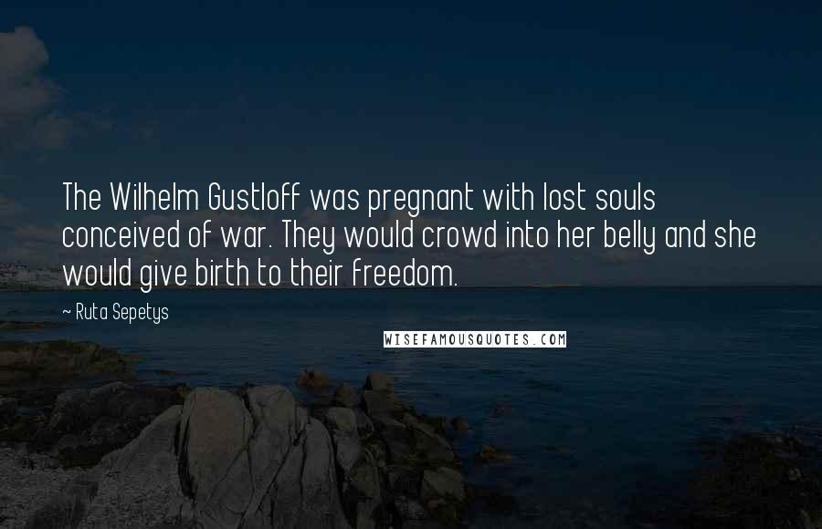 Ruta Sepetys Quotes: The Wilhelm Gustloff was pregnant with lost souls conceived of war. They would crowd into her belly and she would give birth to their freedom.