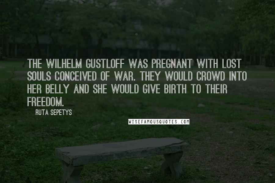 Ruta Sepetys Quotes: The Wilhelm Gustloff was pregnant with lost souls conceived of war. They would crowd into her belly and she would give birth to their freedom.
