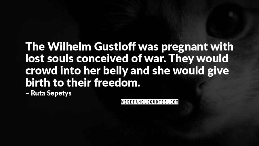 Ruta Sepetys Quotes: The Wilhelm Gustloff was pregnant with lost souls conceived of war. They would crowd into her belly and she would give birth to their freedom.