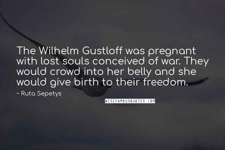 Ruta Sepetys Quotes: The Wilhelm Gustloff was pregnant with lost souls conceived of war. They would crowd into her belly and she would give birth to their freedom.
