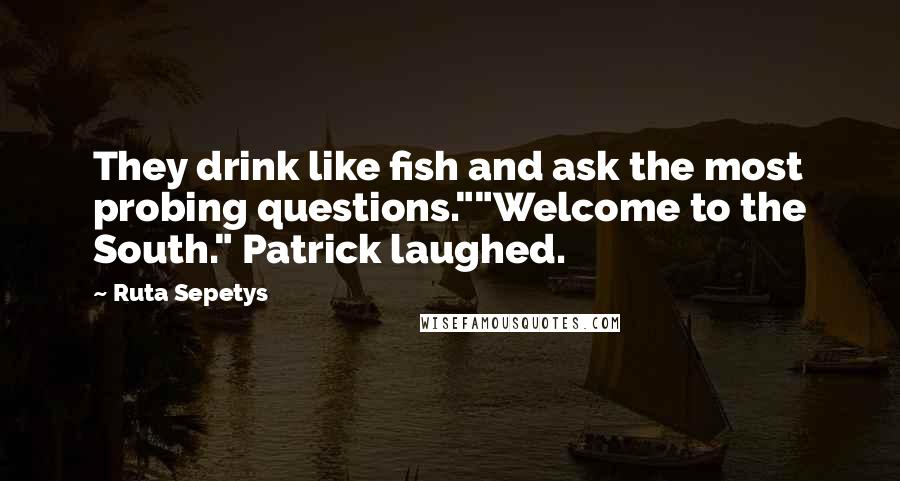 Ruta Sepetys Quotes: They drink like fish and ask the most probing questions.""Welcome to the South." Patrick laughed.