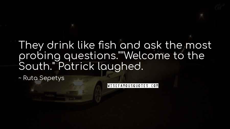 Ruta Sepetys Quotes: They drink like fish and ask the most probing questions.""Welcome to the South." Patrick laughed.