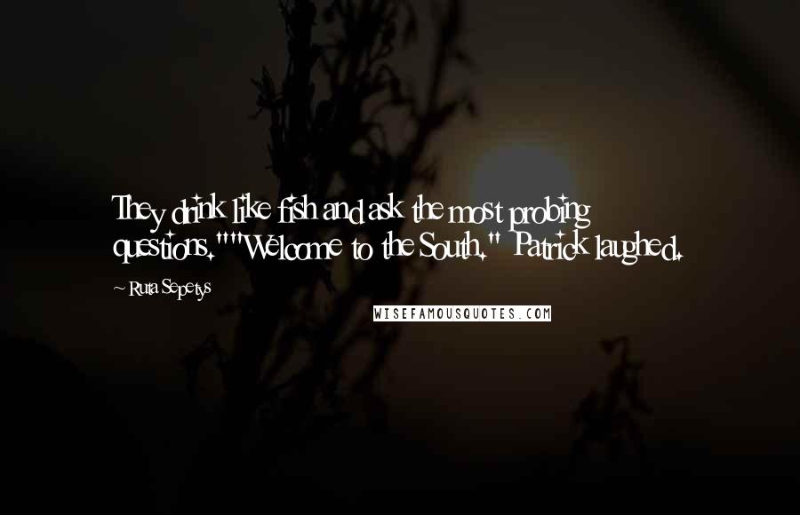 Ruta Sepetys Quotes: They drink like fish and ask the most probing questions.""Welcome to the South." Patrick laughed.