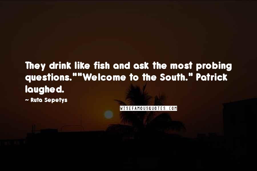 Ruta Sepetys Quotes: They drink like fish and ask the most probing questions.""Welcome to the South." Patrick laughed.