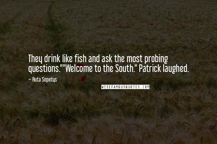 Ruta Sepetys Quotes: They drink like fish and ask the most probing questions.""Welcome to the South." Patrick laughed.