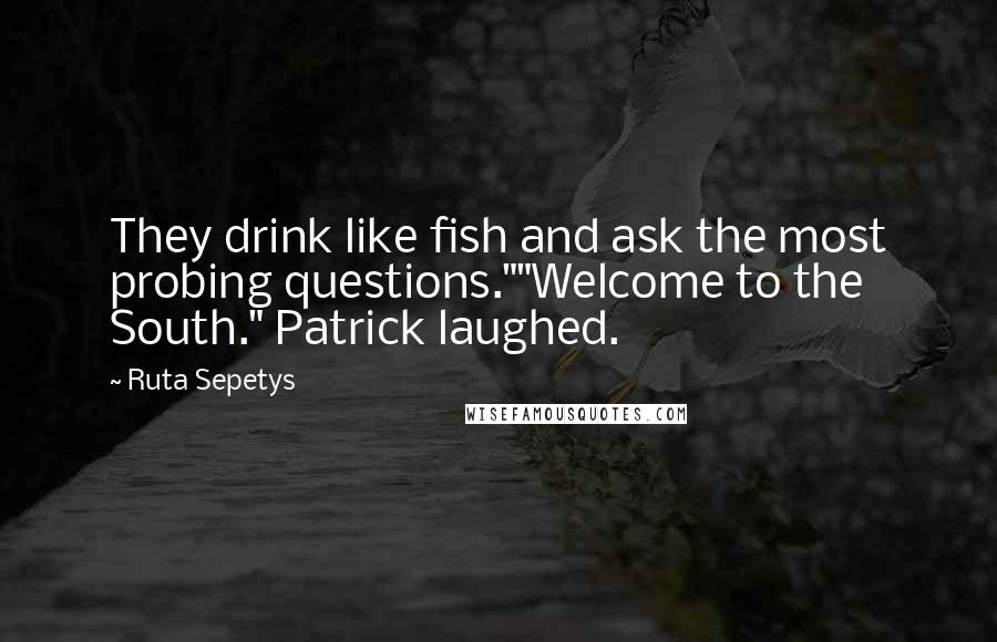 Ruta Sepetys Quotes: They drink like fish and ask the most probing questions.""Welcome to the South." Patrick laughed.