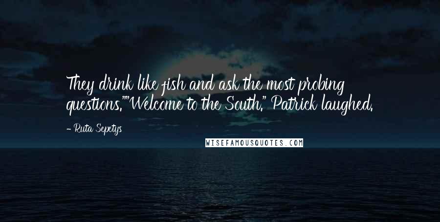 Ruta Sepetys Quotes: They drink like fish and ask the most probing questions.""Welcome to the South." Patrick laughed.