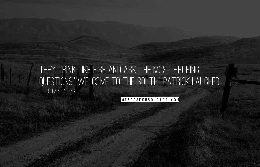 Ruta Sepetys Quotes: They drink like fish and ask the most probing questions.""Welcome to the South." Patrick laughed.