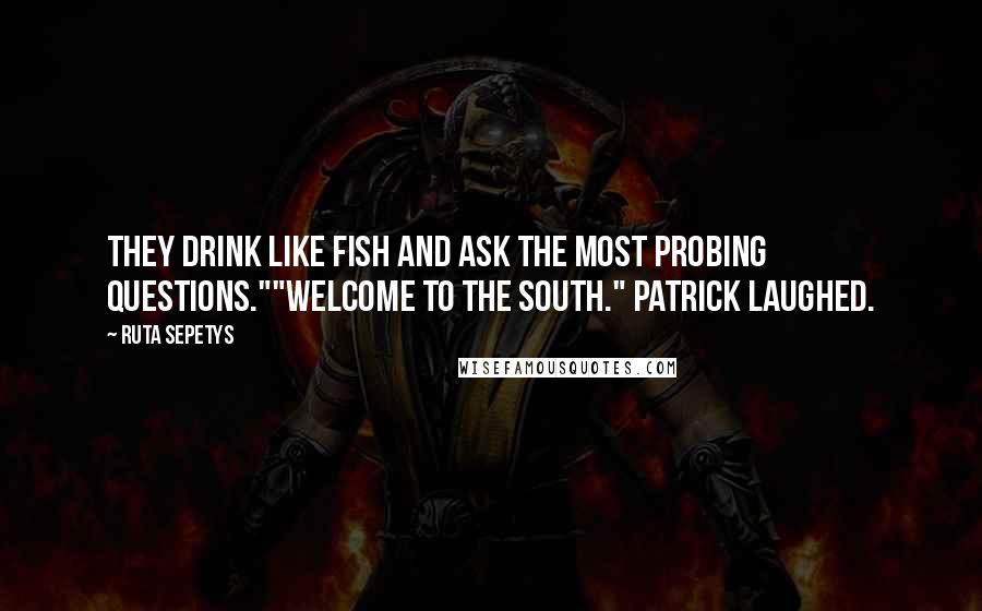 Ruta Sepetys Quotes: They drink like fish and ask the most probing questions.""Welcome to the South." Patrick laughed.