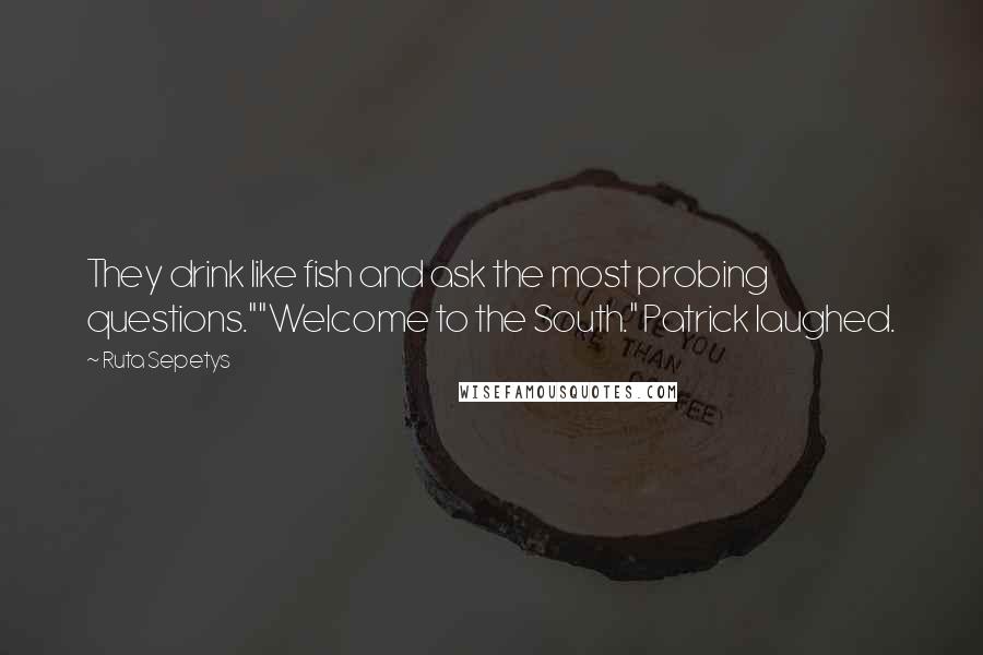 Ruta Sepetys Quotes: They drink like fish and ask the most probing questions.""Welcome to the South." Patrick laughed.