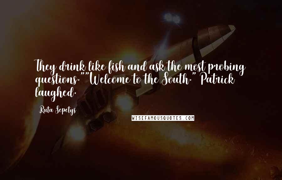 Ruta Sepetys Quotes: They drink like fish and ask the most probing questions.""Welcome to the South." Patrick laughed.
