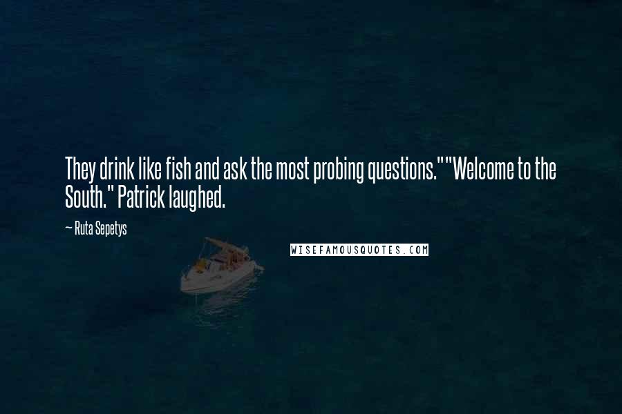 Ruta Sepetys Quotes: They drink like fish and ask the most probing questions.""Welcome to the South." Patrick laughed.