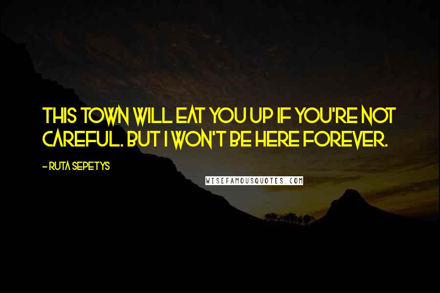 Ruta Sepetys Quotes: This town will eat you up if you're not careful. But I won't be here forever.