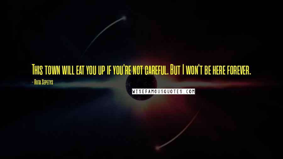 Ruta Sepetys Quotes: This town will eat you up if you're not careful. But I won't be here forever.