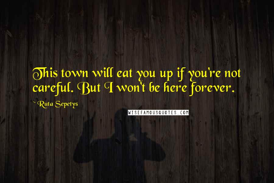 Ruta Sepetys Quotes: This town will eat you up if you're not careful. But I won't be here forever.