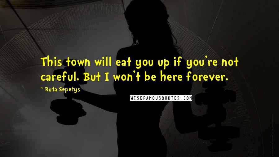 Ruta Sepetys Quotes: This town will eat you up if you're not careful. But I won't be here forever.
