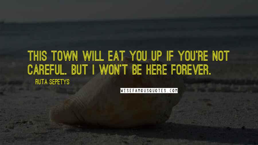 Ruta Sepetys Quotes: This town will eat you up if you're not careful. But I won't be here forever.