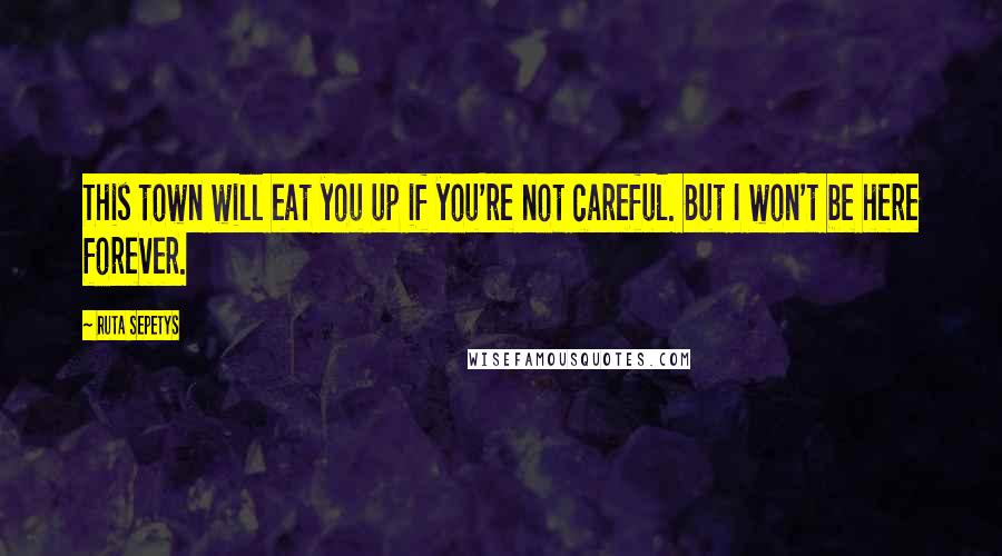 Ruta Sepetys Quotes: This town will eat you up if you're not careful. But I won't be here forever.
