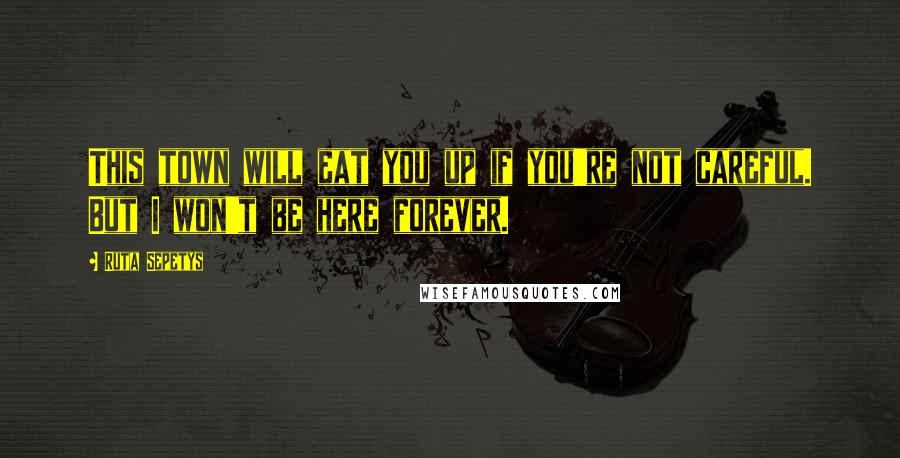 Ruta Sepetys Quotes: This town will eat you up if you're not careful. But I won't be here forever.