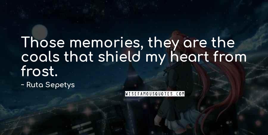 Ruta Sepetys Quotes: Those memories, they are the coals that shield my heart from frost.
