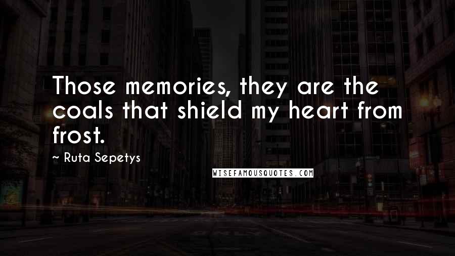 Ruta Sepetys Quotes: Those memories, they are the coals that shield my heart from frost.