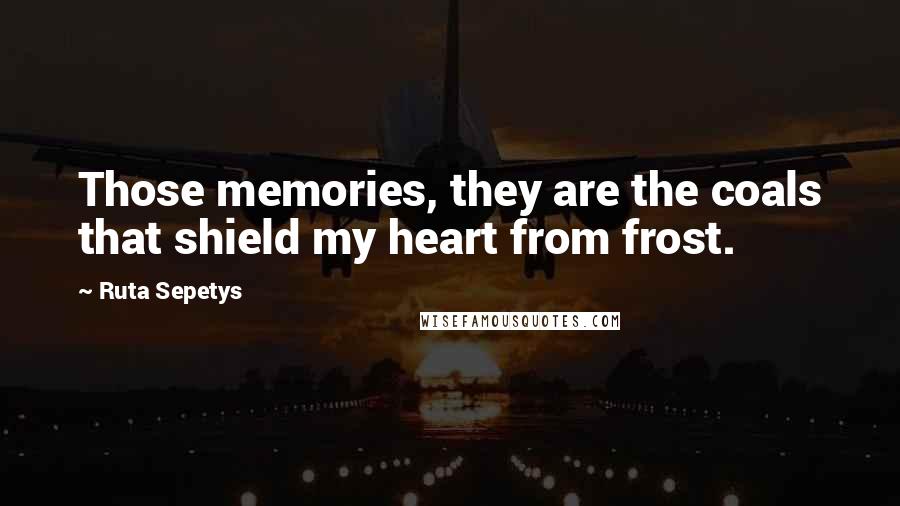Ruta Sepetys Quotes: Those memories, they are the coals that shield my heart from frost.