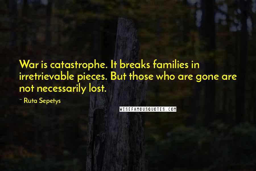 Ruta Sepetys Quotes: War is catastrophe. It breaks families in irretrievable pieces. But those who are gone are not necessarily lost.