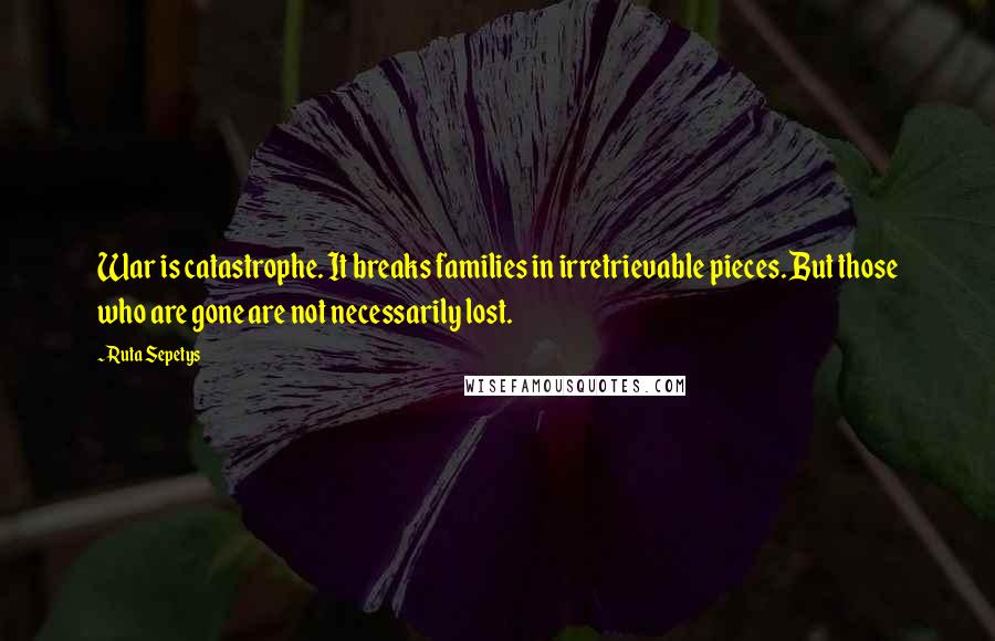 Ruta Sepetys Quotes: War is catastrophe. It breaks families in irretrievable pieces. But those who are gone are not necessarily lost.