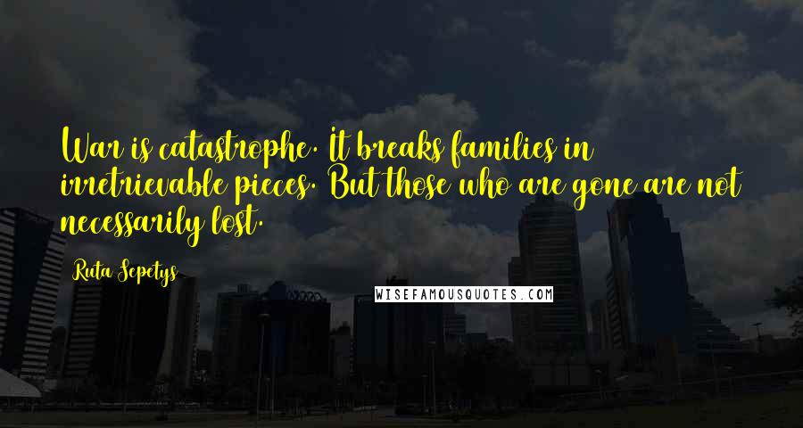 Ruta Sepetys Quotes: War is catastrophe. It breaks families in irretrievable pieces. But those who are gone are not necessarily lost.