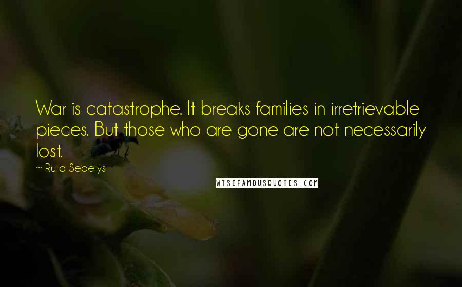 Ruta Sepetys Quotes: War is catastrophe. It breaks families in irretrievable pieces. But those who are gone are not necessarily lost.