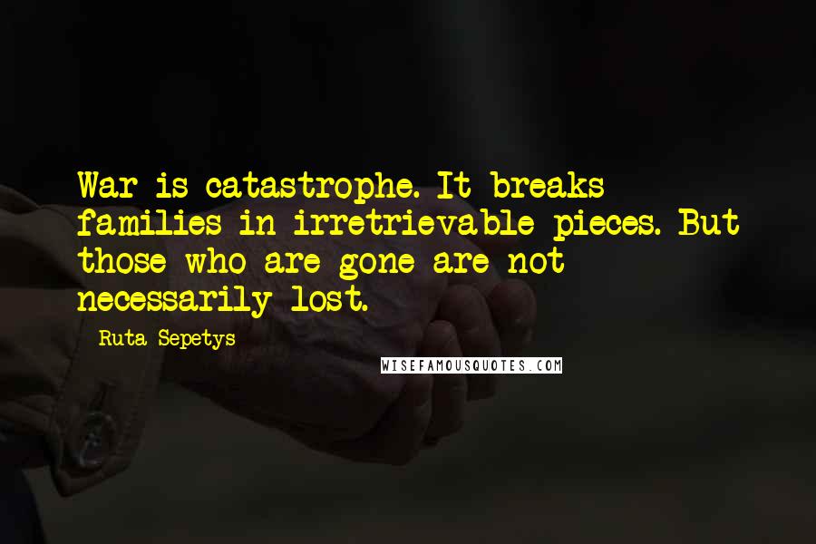 Ruta Sepetys Quotes: War is catastrophe. It breaks families in irretrievable pieces. But those who are gone are not necessarily lost.