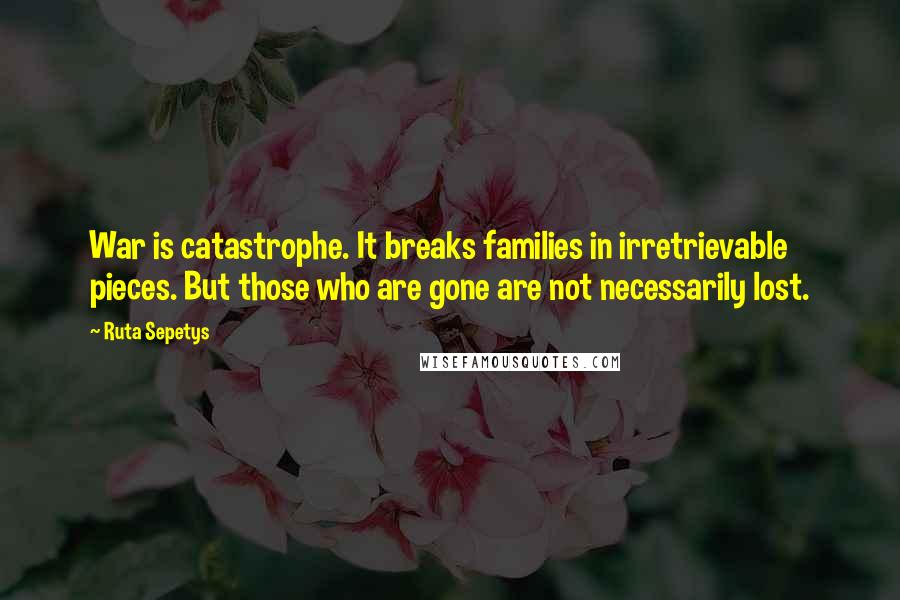 Ruta Sepetys Quotes: War is catastrophe. It breaks families in irretrievable pieces. But those who are gone are not necessarily lost.