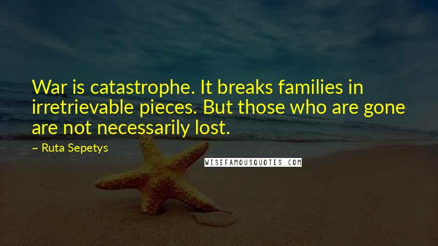 Ruta Sepetys Quotes: War is catastrophe. It breaks families in irretrievable pieces. But those who are gone are not necessarily lost.