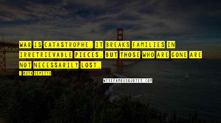 Ruta Sepetys Quotes: War is catastrophe. It breaks families in irretrievable pieces. But those who are gone are not necessarily lost.
