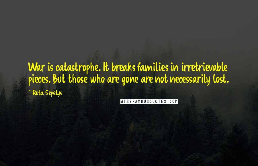 Ruta Sepetys Quotes: War is catastrophe. It breaks families in irretrievable pieces. But those who are gone are not necessarily lost.
